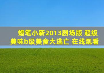 蜡笔小新2013剧场版 超级美味b级美食大逃亡 在线观看